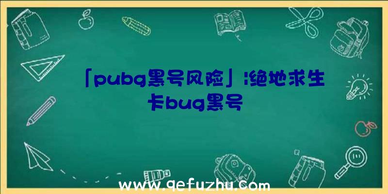 「pubg黑号风险」|绝地求生卡bug黑号